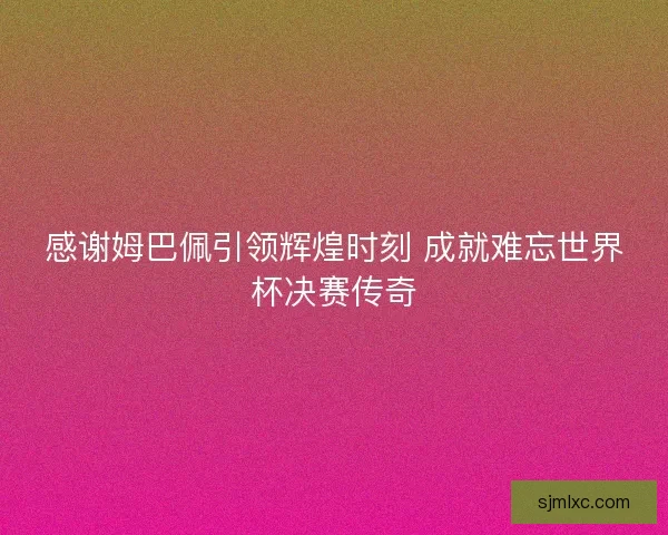 感谢姆巴佩引领辉煌时刻 成就难忘世界杯决赛传奇