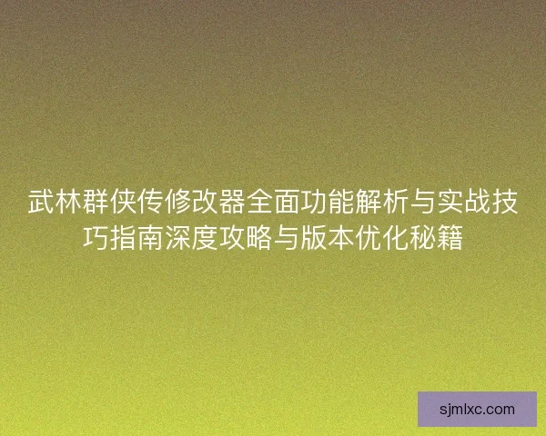 武林群侠传修改器全面功能解析与实战技巧指南深度攻略与版本优化秘籍